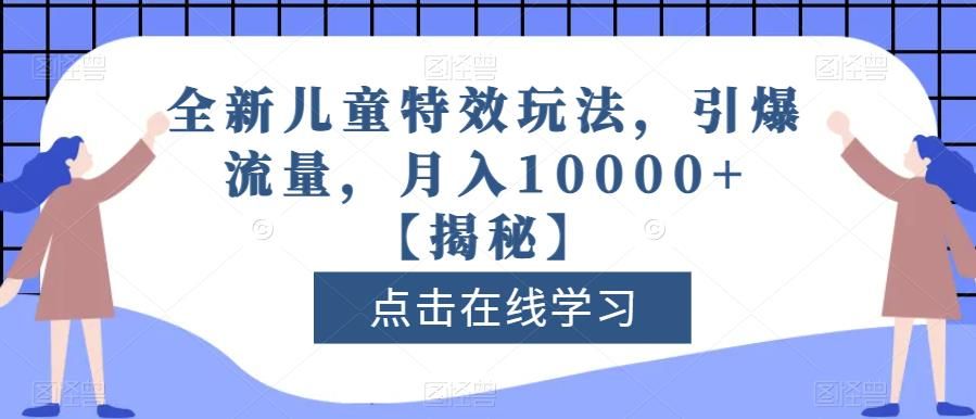 全新儿童特效玩法，引爆流量，月入10000+【揭秘】-靠谱项目库