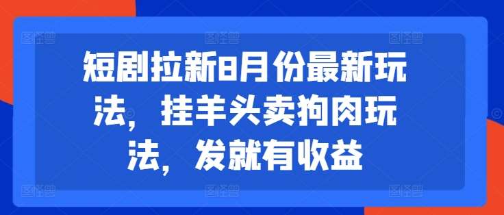 短剧拉新8月份最新玩法，挂羊头卖狗肉玩法，发就有收益-靠谱项目库