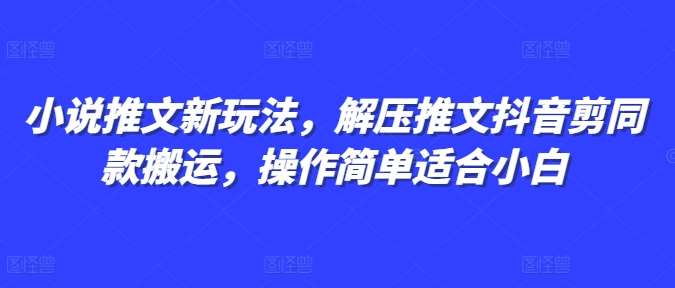 小说推文新玩法，解压推文抖音剪同款搬运，操作简单适合小白-靠谱项目库