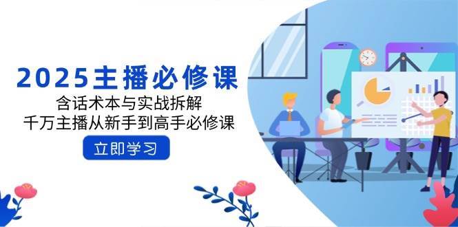 2025主播必修课：含话术本与实战拆解，千万主播从新手到高手必修课-靠谱项目库