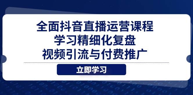 （14558期）全面抖音直播运营课程，学习精细化复盘、视频引流与付费推广-靠谱项目库