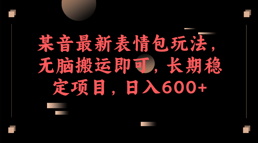 某音最新表情包玩法，无脑搬运即可，长期稳定项目，日入600+-靠谱项目库