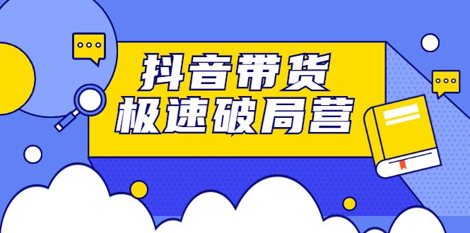 抖音带货极速破局营，掌握抖音电商正确的经营逻辑-靠谱项目库