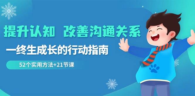 （8838期）提升认知 改善沟通关系，一终生成长的行动指南  52个实用方法+21节课-靠谱项目库