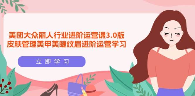 （9740期）美团大众-丽人行业 进阶运营课3.0版，皮肤管理美甲美睫纹眉进阶运营学习-靠谱项目库