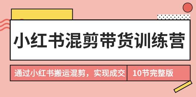 小红书混剪带货训练营，通过小红书搬运混剪，实现成交（10节课完结版）-靠谱项目库