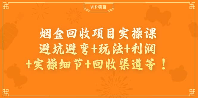 烟盒回收项目实操课：避坑避弯+玩法+利润+实操细节+回收渠道等-靠谱项目库