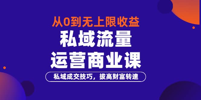 从0到无上限收益的《私域流量运营商业课》私域成交技巧，拔高财富转速-靠谱项目库