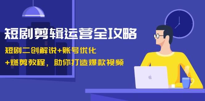 （13060期）短剧剪辑运营全攻略：短剧二创解说+账号优化+燃剪教程，助你打造爆款视频-靠谱项目库