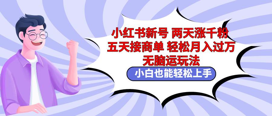 小红书新号两天涨千粉五天接商单轻松月入过万 无脑搬运玩法 小白也能轻…-靠谱项目库