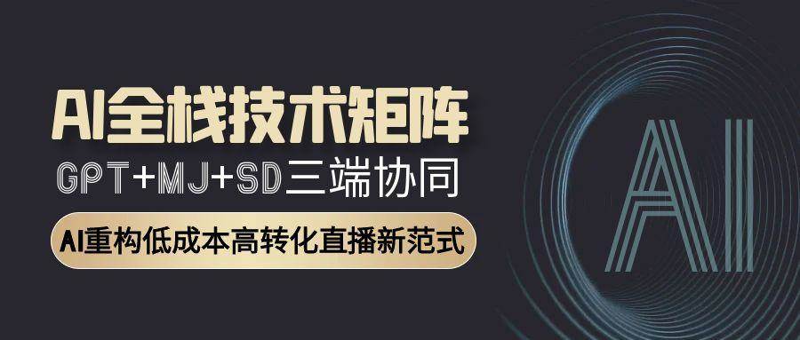 AI全栈技术矩阵：GPT+MJ+SD三端协同，AI重构低成本高转化直播新范式-靠谱项目库