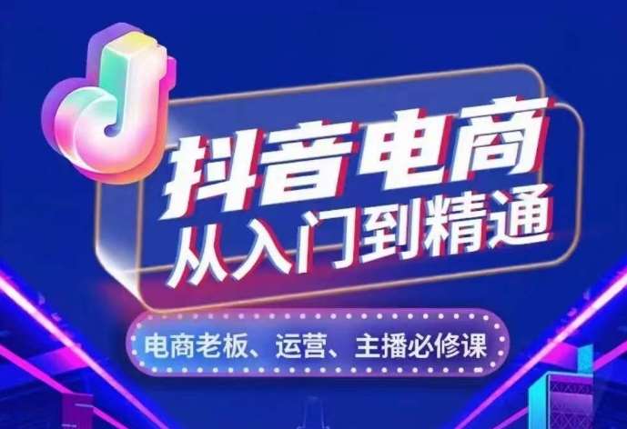 抖音电商从入门到精通，​从账号、流量、人货场、主播、店铺五个方面，全面解析抖音电商核心逻辑-靠谱项目库