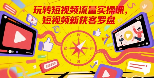 玩转短视频流量实操课，短视频新获客罗盘-靠谱项目库