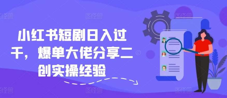 小红书短剧日入过千，爆单大佬分享二创实操经验-靠谱项目库