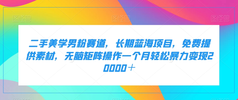 二手美学男粉赛道，长期蓝海项目，无脑矩阵操作一个月轻松暴力变现20000＋-靠谱项目库