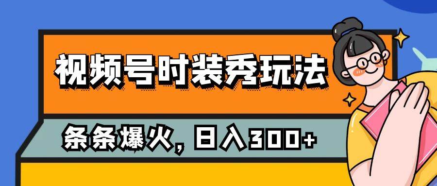（7632期）视频号时装秀玩法，条条流量2W+，保姆级教学，每天5分钟收入300+-靠谱项目库
