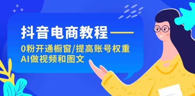 抖音电商教程：0粉开通橱窗/提高账号权重/AI做视频和图文-靠谱项目库
