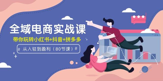 全域电商实战课：从入驻到盈利，带你玩转小红书+抖音+拼多多（80节课）-靠谱项目库