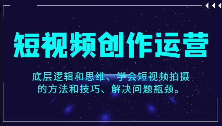 短视频创作运营，底层逻辑和思维、学会短视频拍摄的方法和技巧、解决问题瓶颈。-靠谱项目库