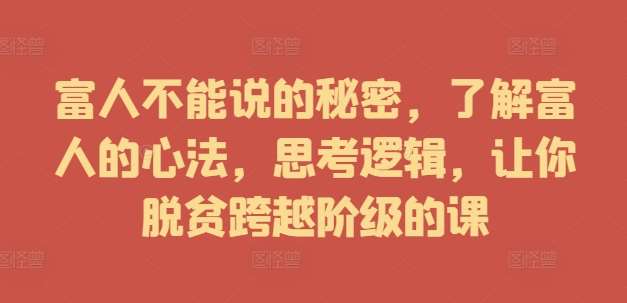 富人不能说的秘密，了解富人的心法，思考逻辑，让你脱贫跨越阶级的课-靠谱项目库