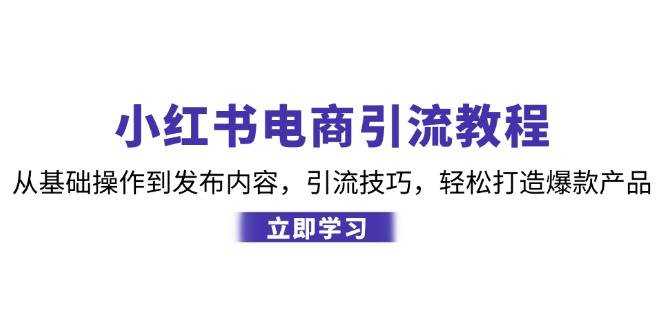 （12913期）小红书电商引流教程：从基础操作到发布内容，引流技巧，轻松打造爆款产品-靠谱项目库