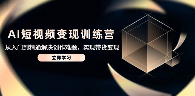 （14685期）AI短视频变现训练营，从入门到精通解决创作难题，实现带货变现-靠谱项目库
