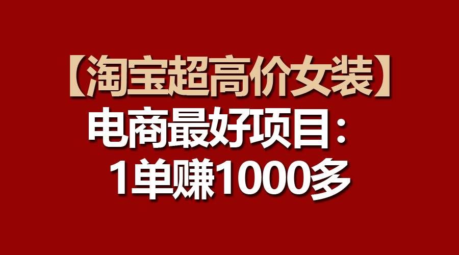（10514期）【淘宝超高价女装】电商最好项目：一单赚1000多-靠谱项目库