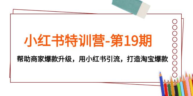 （7712期）小红书特训营-第19期，帮助商家爆款升级，用小红书引流，打造淘宝爆款-靠谱项目库