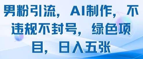 男粉引流，AI制作，不违规不封号，绿色项目，日入五张-靠谱项目库