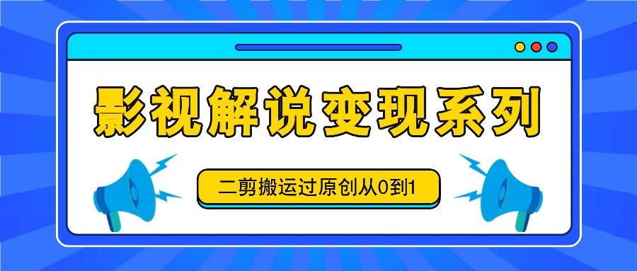 影视解说变现系列，二剪搬运过原创从0到1，喂饭式教程-靠谱项目库