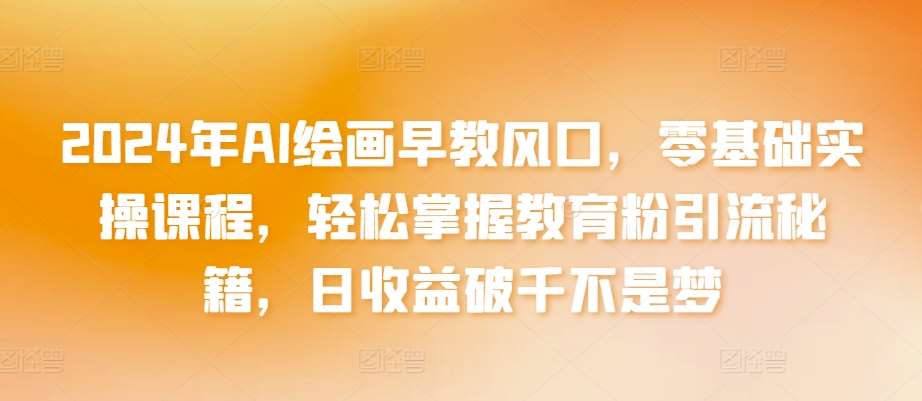 2024年AI绘画早教风口，零基础实操课程，轻松掌握教育粉引流秘籍，日收益破千不是梦【揭秘】-靠谱项目库
