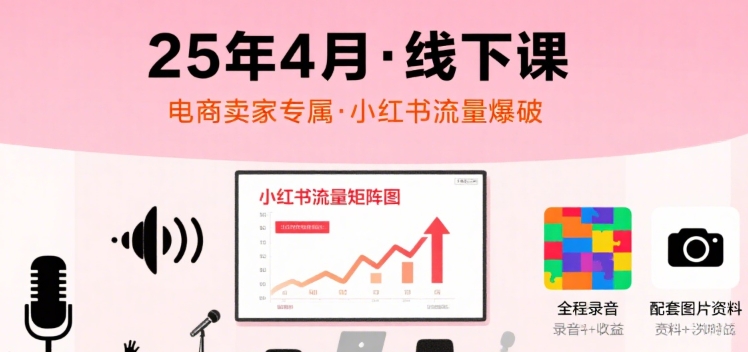 小红书25年4月线下课程，电商卖家小红书流量课，录音+图片-靠谱项目库