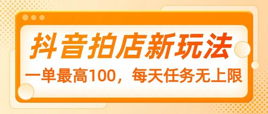 抖音拍店新玩法，一单最高100，每天任务无上限-靠谱项目库