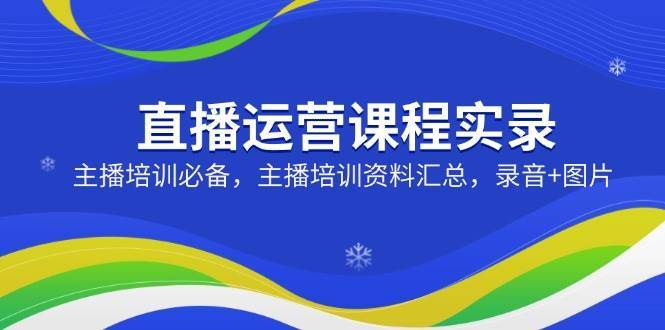 直播运营课程实录：主播培训必备，主播培训资料汇总，录音+图片-靠谱项目库