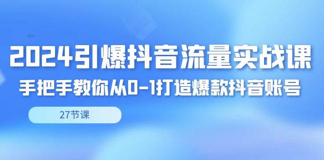 （8951期）2024引爆·抖音流量实战课，手把手教你从0-1打造爆款抖音账号（27节）-靠谱项目库
