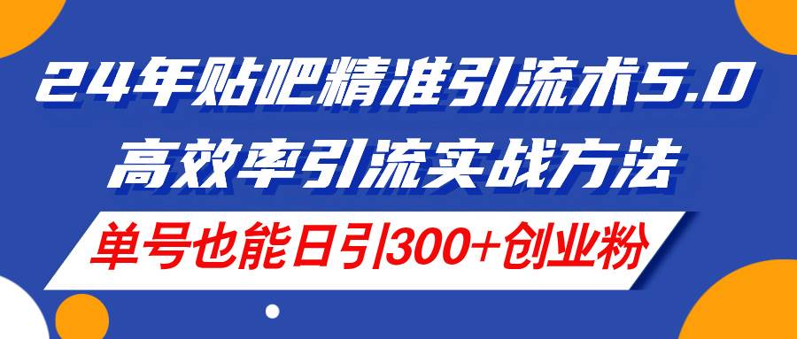 24年贴吧精准引流术5.0，高效率引流实战方法，单号也能日引300+创业粉-靠谱项目库
