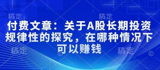 付费文章：关于A股长期投资规律性的探究，在哪种情况下可以赚钱-靠谱项目库