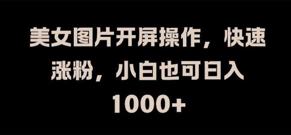 美女图片开屏操作，快速涨粉，小白也可日入1k【揭秘】-靠谱项目库