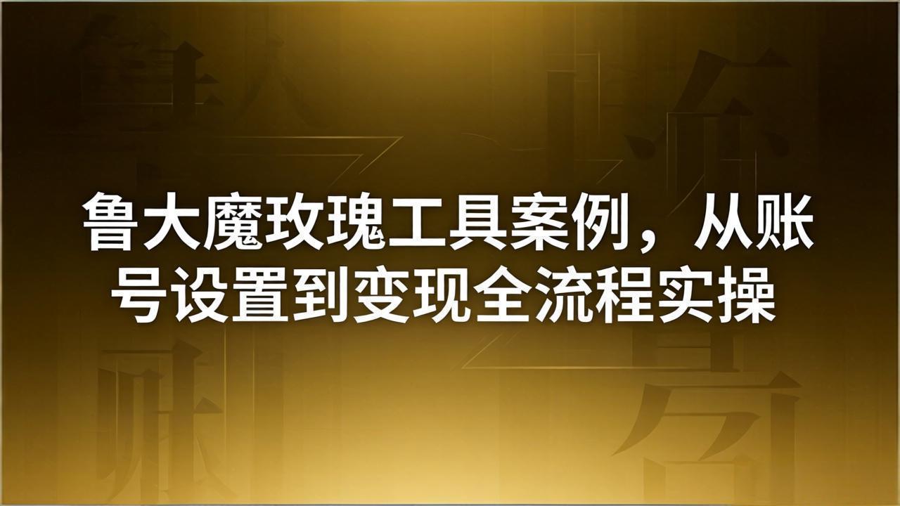 （18092期）引流创业粉卖软件教学：鲁大魔玫瑰工具案例，从账号设置到变现全流程实操-靠谱项目库