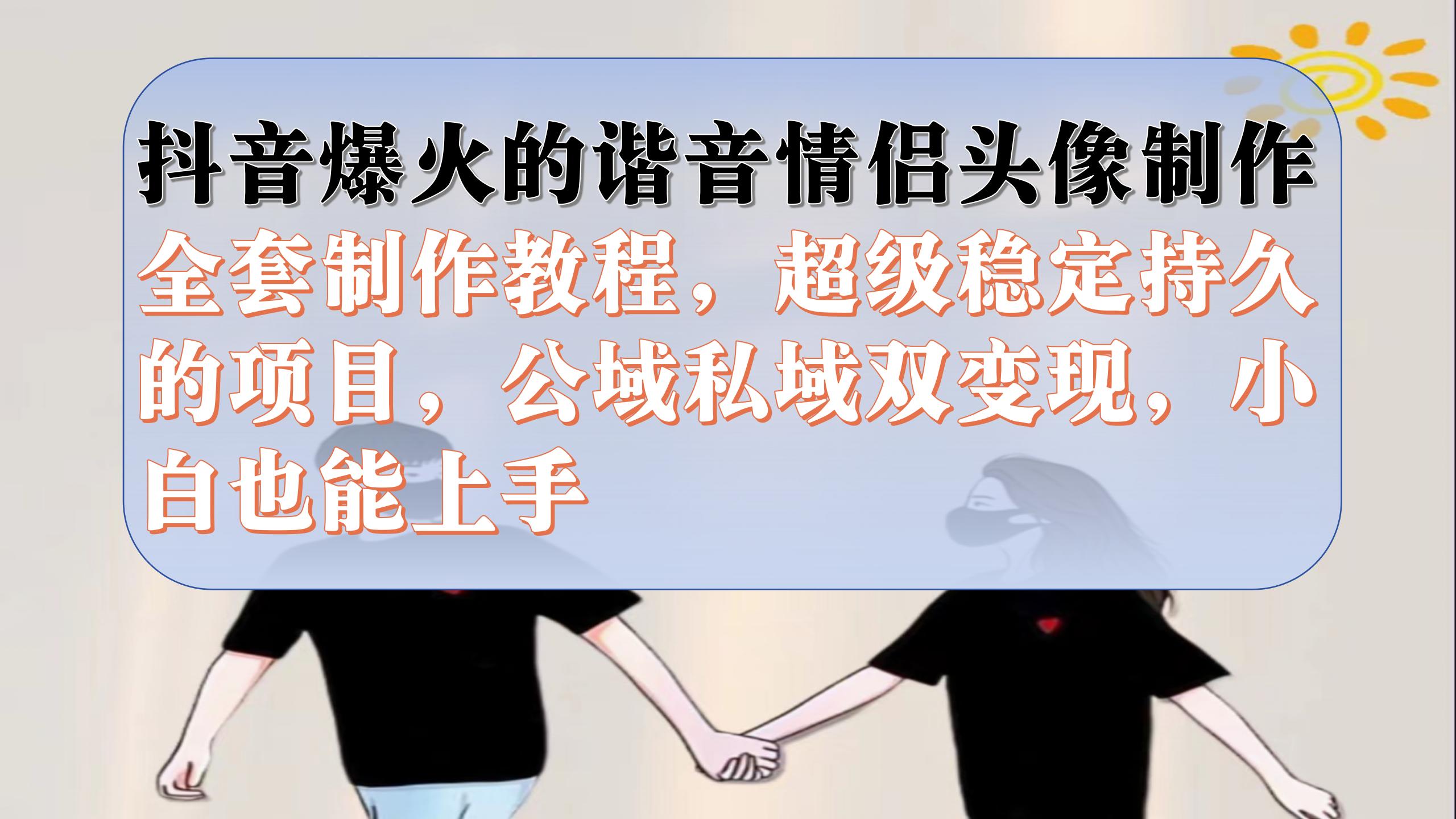 抖音爆火的谐音情侣头像制作全套制作教程，超级稳定持久，公域私域双变现-靠谱项目库