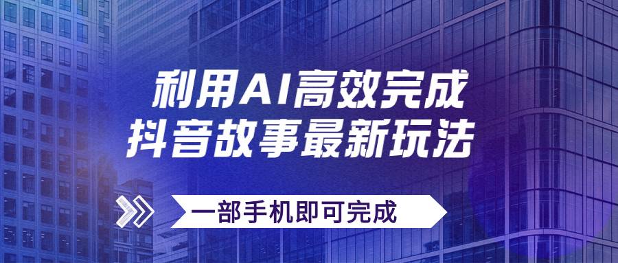抖音故事最新玩法，通过AI一键生成文案和视频，日收入500+一部手机即可完成-靠谱项目库