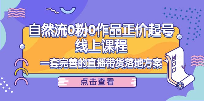 自然流0粉0作品正价起号线上课程：一套完善的直播带货落地方案-靠谱项目库