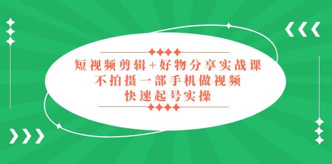 短视频剪辑+好物分享实战课，无需拍摄一部手机做视频，快速起号实操-靠谱项目库