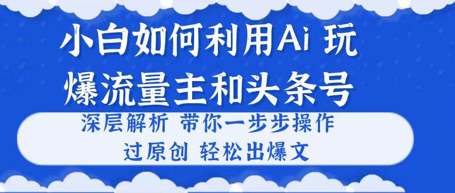 （10882期）小白如何利用Ai，完爆流量主和头条号 深层解析，一步步操作，过原创出爆文-靠谱项目库