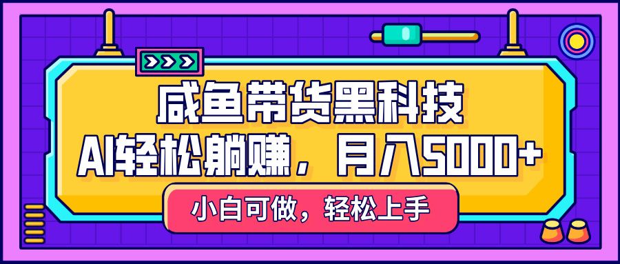 咸鱼带货黑科技，AI轻松躺赚，稳定月入5000+-靠谱项目库