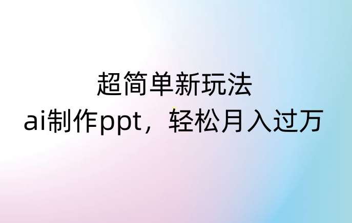 超简单新玩法，靠ai制作PPT，几分钟一个作品，小白也可以操作，月入过万【揭秘】-靠谱项目库