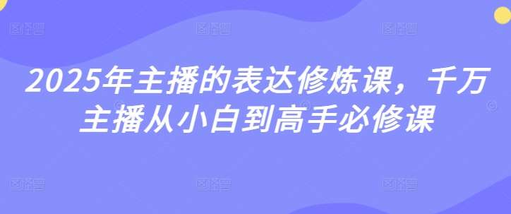 2025年主播的表达修炼课，千万主播从小白到高手必修课-靠谱项目库