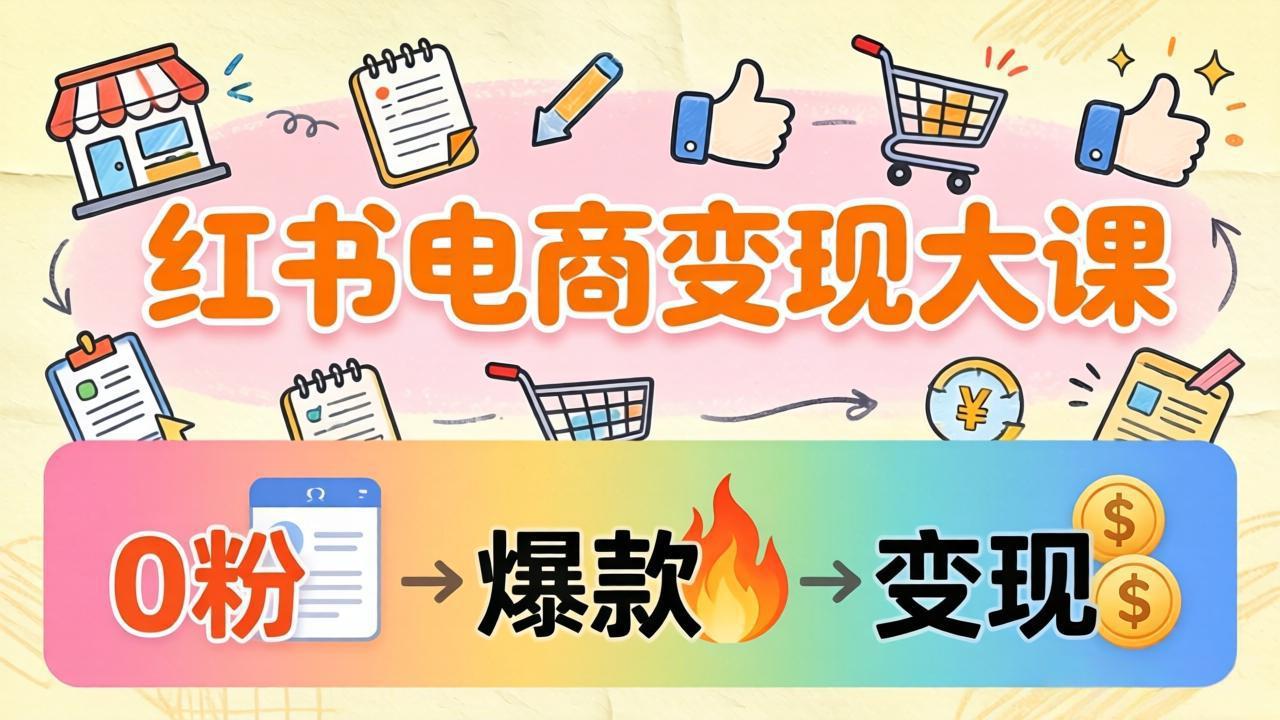 （17843期）小红书电商变现大课：3个月37万实操拆解，0粉开店到爆款笔记全流程-靠谱项目库