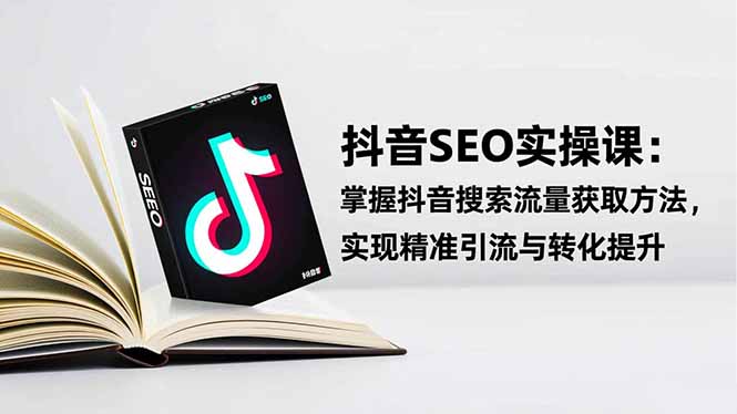 （16514期）抖音SEO实战引流课：掌握抖音搜索流量获取方法，实现精准引流与转化提升-靠谱项目库