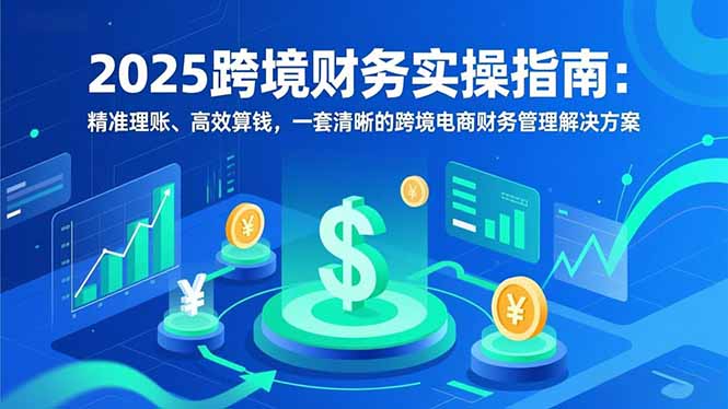 （16874期）2025跨境财务实操指南：精准理账、高效算钱，一套清晰的跨境电商财务管理解决方案-靠谱项目库